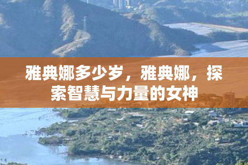 雅典娜多少岁，雅典娜，探索智慧与力量的女神