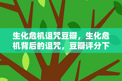 生化危机诅咒豆瓣，生化危机背后的诅咒，豆瓣评分下的深层解读