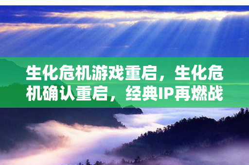 生化危机游戏重启，生化危机确认重启，经典IP再燃战火，全新剧情引人期待