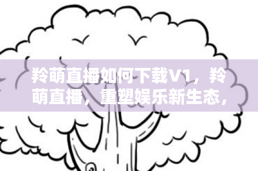 羚萌直播如何下载V1，羚萌直播，重塑娱乐新生态，引领直播新风尚