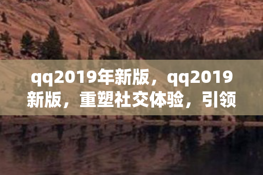 qq2019年新版，qq2019新版，重塑社交体验，引领数字时代新风尚