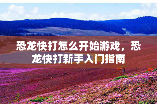 恐龙快打怎么开始游戏，恐龙快打新手入门指南