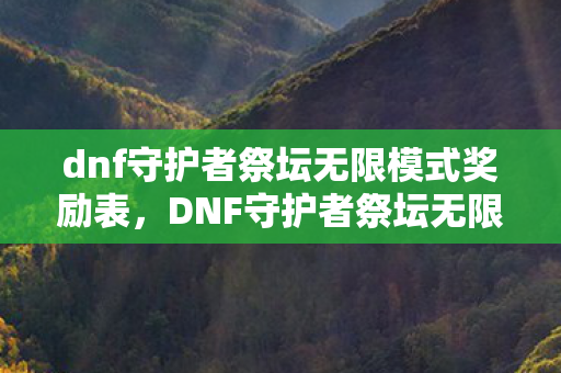 dnf守护者祭坛无限模式奖励表，DNF守护者祭坛无限模式，挑战与策略并存的冒险之旅