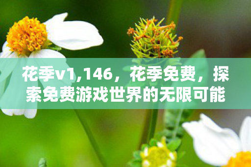 花季v1,146，花季免费，探索免费游戏世界的无限可能