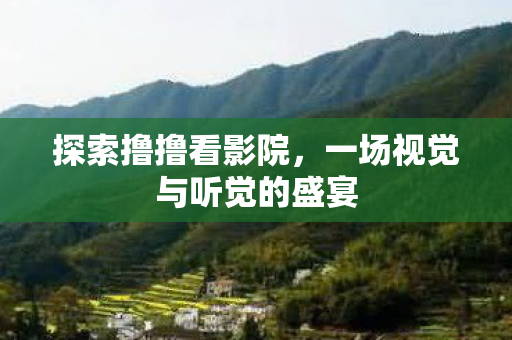 探索撸撸看影院,一场视觉与听觉的盛宴 探索撸撸看影院,一场视觉与听觉的盛宴