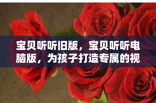 宝贝听听旧版，宝贝听听电脑版，为孩子打造专属的视听盛宴