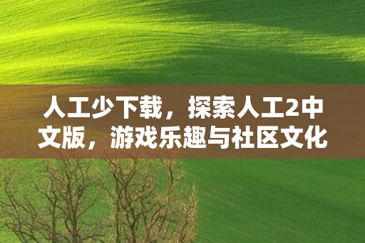 人工少下载，探索人工2中文版，游戏乐趣与社区文化的双重体验