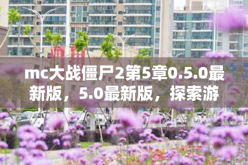 mc大战僵尸2第5章0.5.0最新版，5.0最新版，探索游戏新境界，体验升级之旅