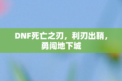 DNF死亡之刃，利刃出鞘，勇闯地下城