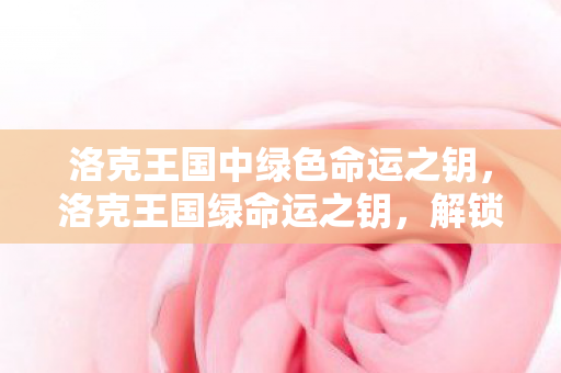 洛克王国中绿色命运之钥，洛克王国绿命运之钥，解锁神秘世界的钥匙