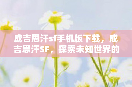 成吉思汗sf手机版下载，成吉思汗SF，探索未知世界的奇幻之旅