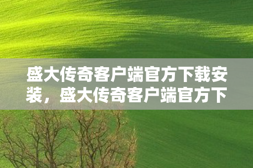 盛大传奇客户端官方下载安装，盛大传奇客户端官方下载，重温经典，安全无忧