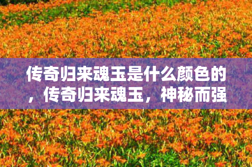 传奇归来魂玉是什么颜色的，传奇归来魂玉，神秘而强大的道具解析