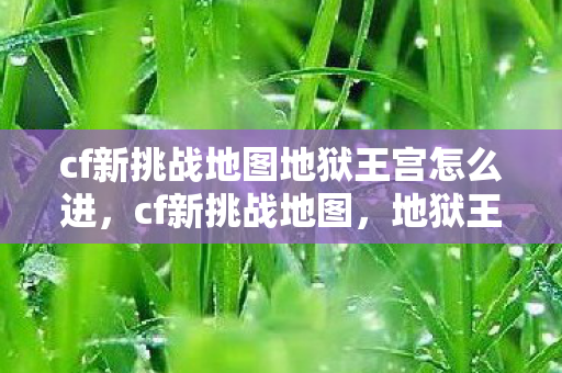 cf新挑战地图地狱王宫怎么进，cf新挑战地图，地狱王宫的探险之旅