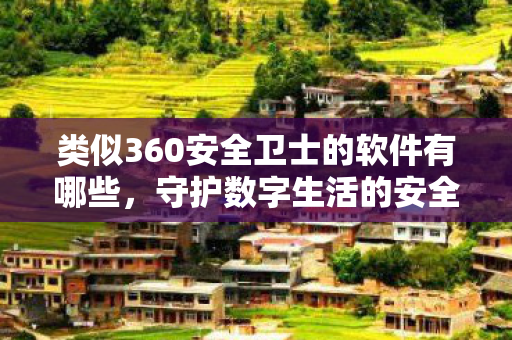 类似360安全卫士的软件有哪些，守护数字生活的安全卫士，全面解析替代360安全卫士的软件选择