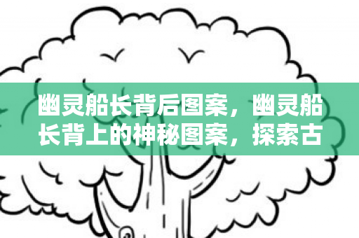幽灵船长背后图案，幽灵船长背上的神秘图案，探索古老传说的奇幻之旅
