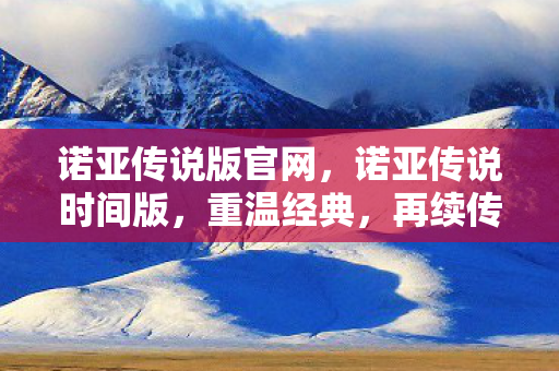 诺亚传说版官网，诺亚传说时间版，重温经典，再续传奇