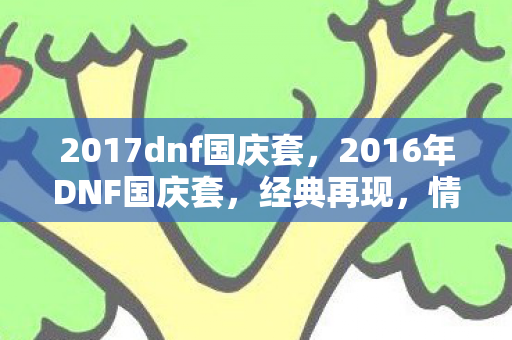 2017dnf国庆套，2016年DNF国庆套，经典再现，情怀与实力并存