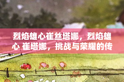 烈焰雄心崔丝塔娜，烈焰雄心 崔塔娜，挑战与荣耀的传奇之旅