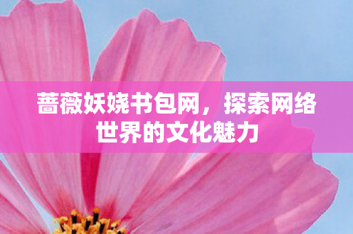 蔷薇妖娆书包网，探索网络世界的文化魅力