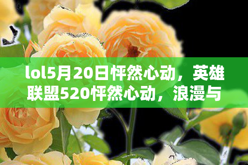 lol5月20日怦然心动，英雄联盟520怦然心动，浪漫与竞技的交织