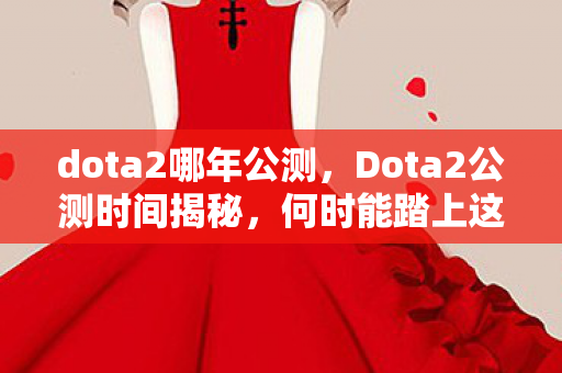 dota2哪年公测，Dota2公测时间揭秘，何时能踏上这场史诗般的战场？