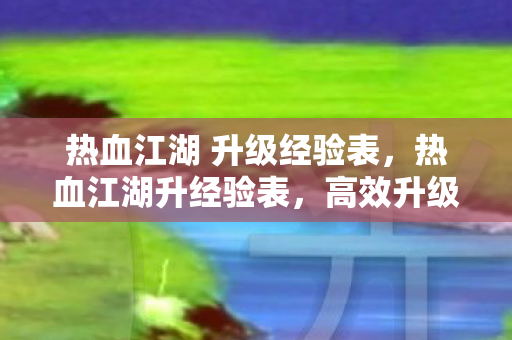 热血江湖 升级经验表，热血江湖升经验表，高效升级攻略