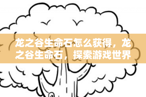 龙之谷生命石怎么获得，龙之谷生命石，探索游戏世界的神秘力量