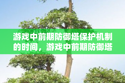 游戏中前期防御塔保护机制的时间，游戏中前期防御塔保护的重要性与策略