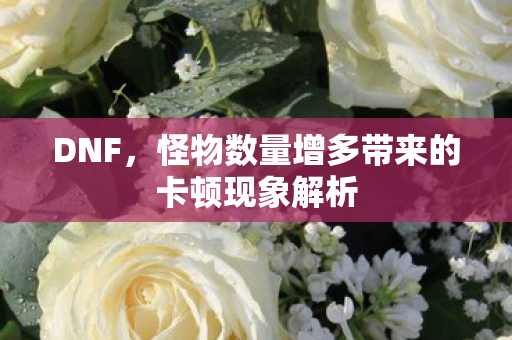 DNF，怪物数量增多带来的卡顿现象解析