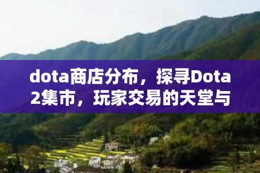 dota商店分布，探寻Dota2集市，玩家交易的天堂与风险并存