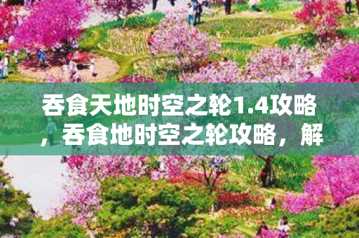 吞食天地时空之轮1.4攻略，吞食地时空之轮攻略，解锁无限可能的冒险之旅