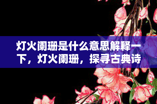灯火阑珊是什么意思解释一下，灯火阑珊，探寻古典诗词中的意境之美