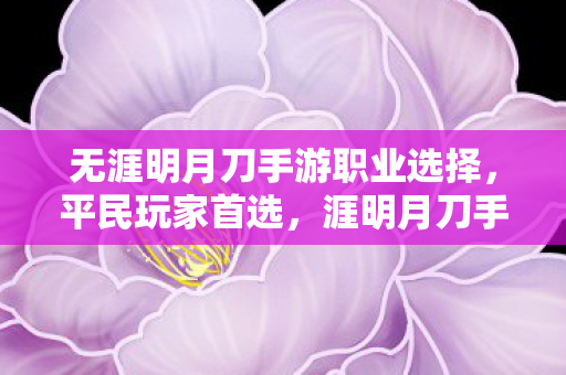无涯明月刀手游职业选择，平民玩家首选，涯明月刀手游职业推荐