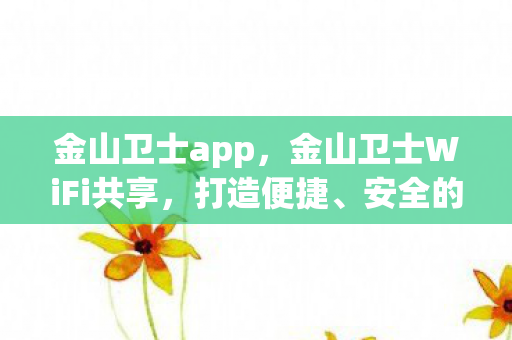 金山卫士app，金山卫士WiFi共享，打造便捷、安全的无线体验