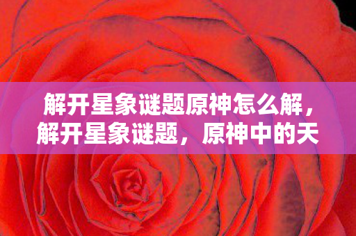解开星象谜题原神怎么解，解开星象谜题，原神中的天文与神秘符号