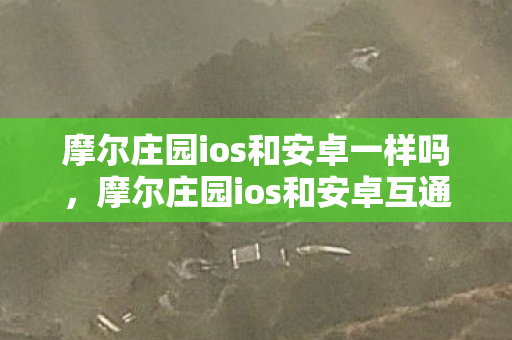 摩尔庄园ios和安卓一样吗，摩尔庄园ios和安卓互通吗？详解游戏数据互通机制