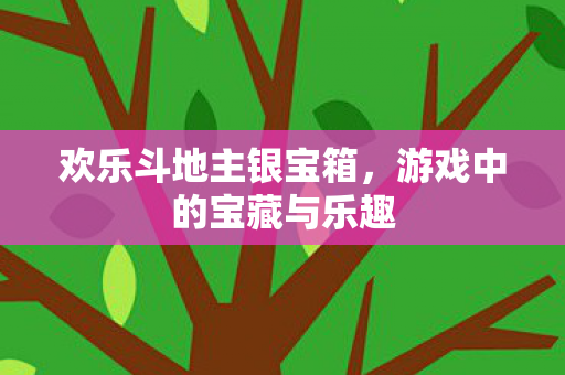 欢乐斗地主银宝箱，游戏中的宝藏与乐趣