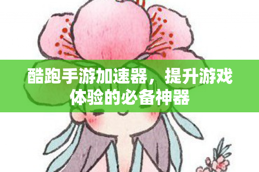 酷跑手游加速器，提升游戏体验的必备神器