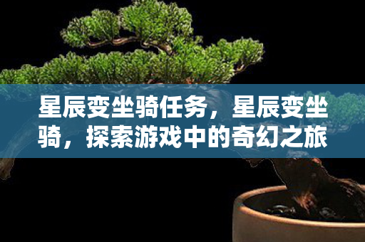 星辰变坐骑任务，星辰变坐骑，探索游戏中的奇幻之旅