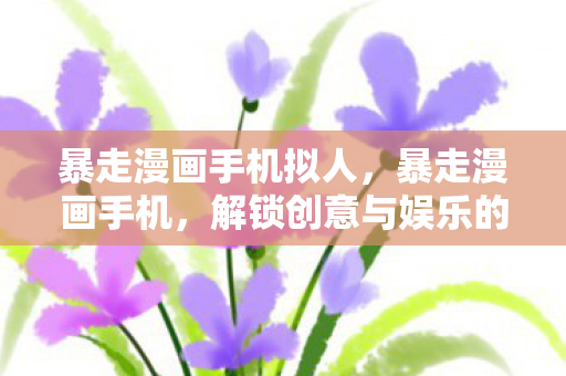 暴走漫画手机拟人，暴走漫画手机，解锁创意与娱乐的新方式