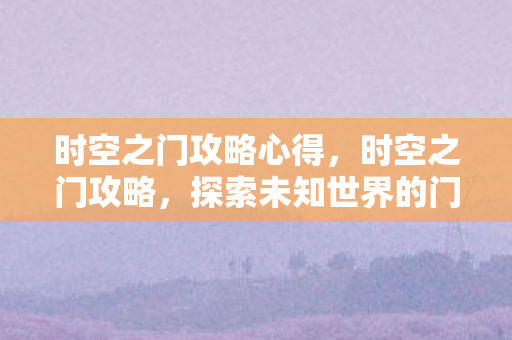 时空之门攻略心得，时空之门攻略，探索未知世界的门户