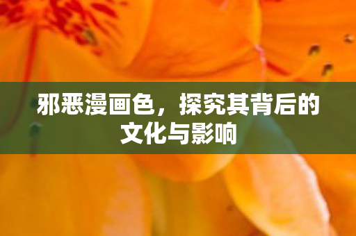 邪恶漫画色,探究其背后的文化与影响 邪恶漫画色,探究其背后的文化与影响