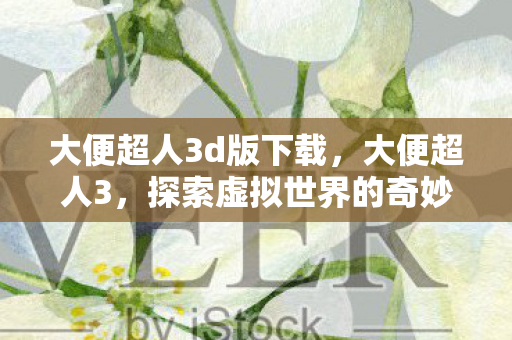 大便超人3d版下载，大便超人3，探索虚拟世界的奇妙冒险