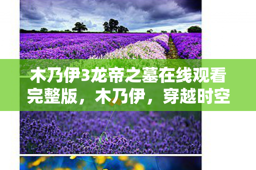 木乃伊3龙帝之墓在线观看完整版，木乃伊，穿越时空的古老秘密