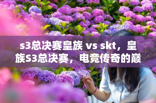 s3总决赛皇族 vs skt，皇族S3总决赛，电竞传奇的巅峰对决