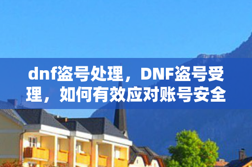 dnf盗号处理，DNF盗号受理，如何有效应对账号安全问题