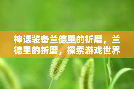 神话装备兰德里的折磨，兰德里的折磨，探索游戏世界的深层挑战