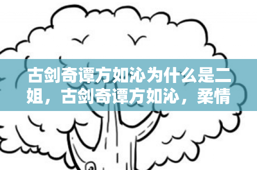 古剑奇谭方如沁为什么是二姐，古剑奇谭方如沁，柔情似水，情深意长