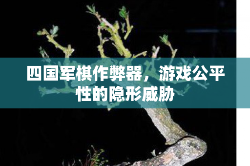 四国军棋作弊器，游戏公平性的隐形威胁